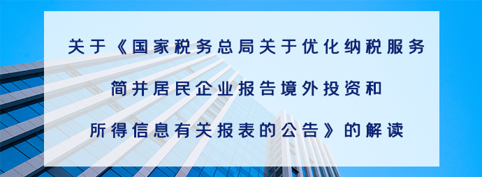 关于《国家税务总局关于优化纳税服务 简并居民企业报告境外投资和所得信息有关报表的公告》的解读